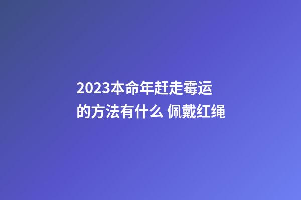 2023本命年赶走霉运的方法有什么 佩戴红绳